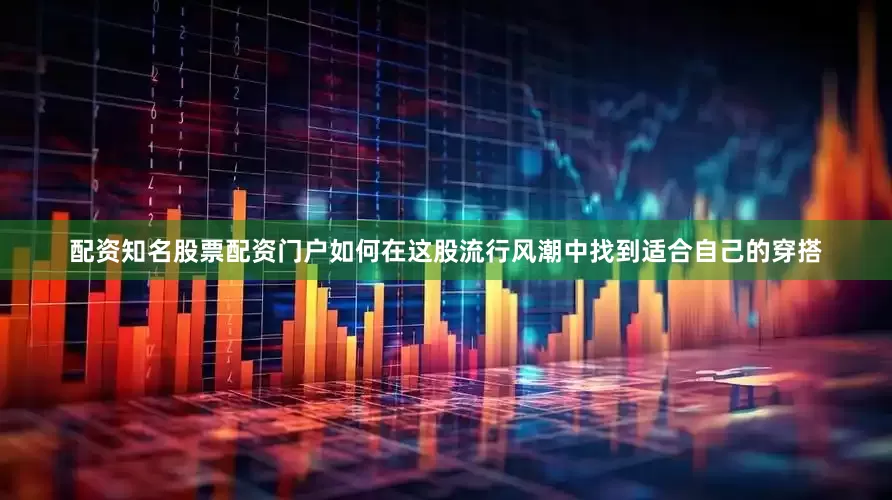 配资知名股票配资门户如何在这股流行风潮中找到适合自己的穿搭