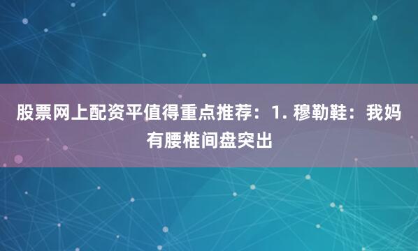 股票网上配资平值得重点推荐：1. 穆勒鞋：我妈有腰椎间盘突出