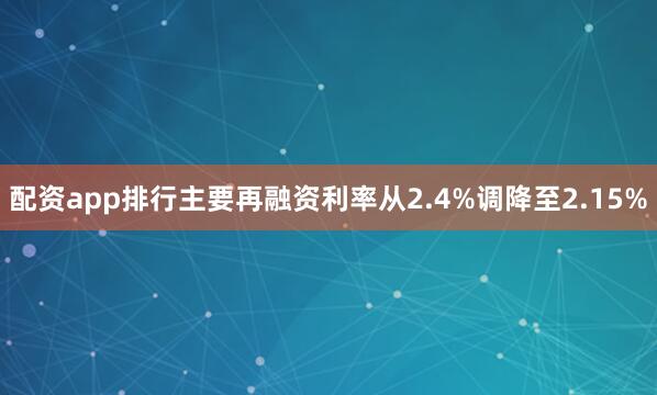 配资app排行主要再融资利率从2.4%调降至2.15%