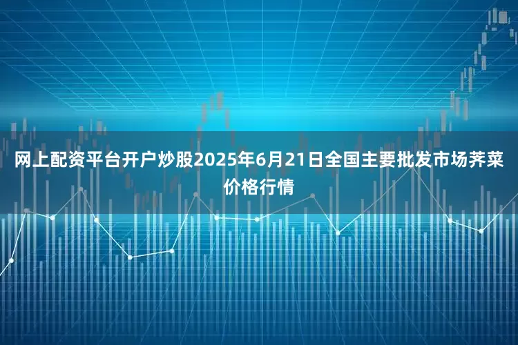 网上配资平台开户炒股2025年6月21日全国主要批发市场荠菜价格行情