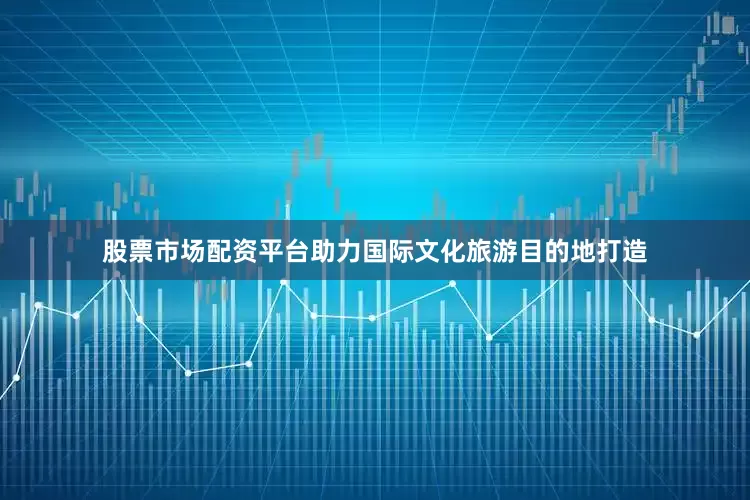 股票市场配资平台助力国际文化旅游目的地打造