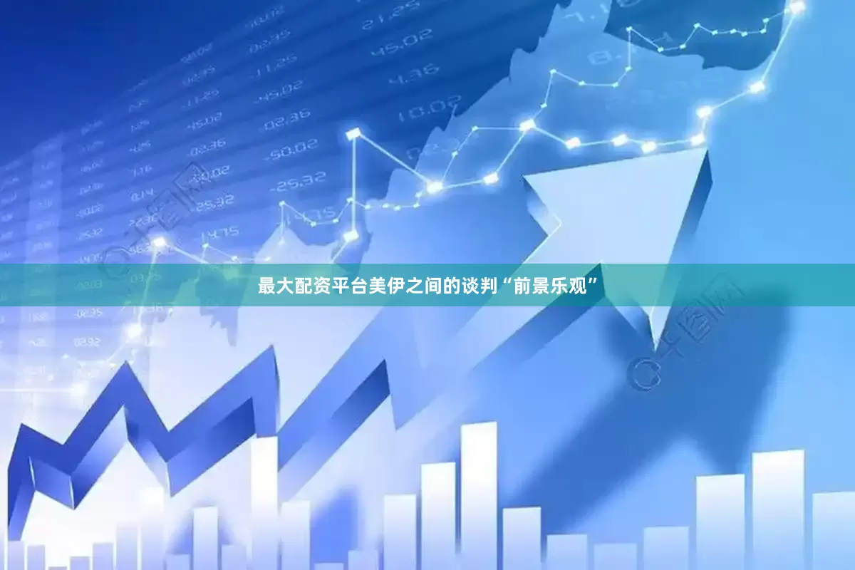 最大配资平台美伊之间的谈判“前景乐观”