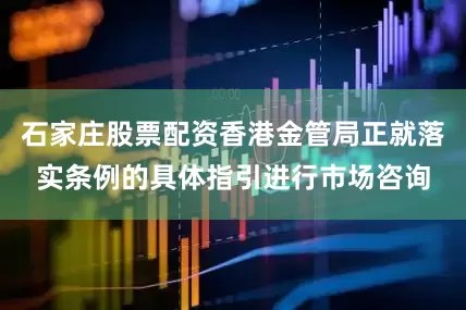 石家庄股票配资香港金管局正就落实条例的具体指引进行市场咨询