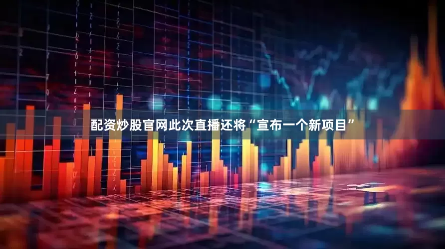配资炒股官网此次直播还将“宣布一个新项目”
