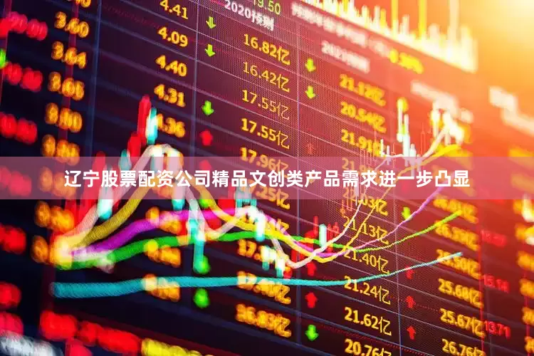 辽宁股票配资公司精品文创类产品需求进一步凸显