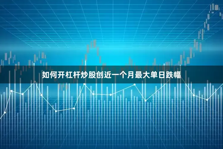 如何开杠杆炒股创近一个月最大单日跌幅