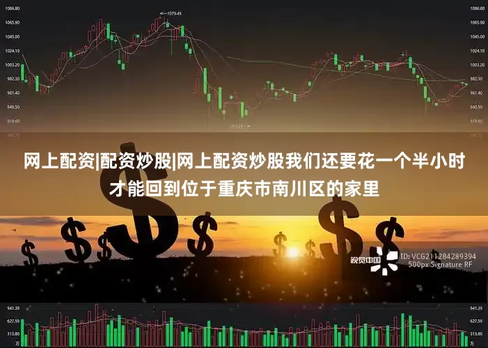 网上配资|配资炒股|网上配资炒股我们还要花一个半小时才能回到位于重庆市南川区的家里