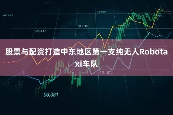 股票与配资打造中东地区第一支纯无人Robotaxi车队