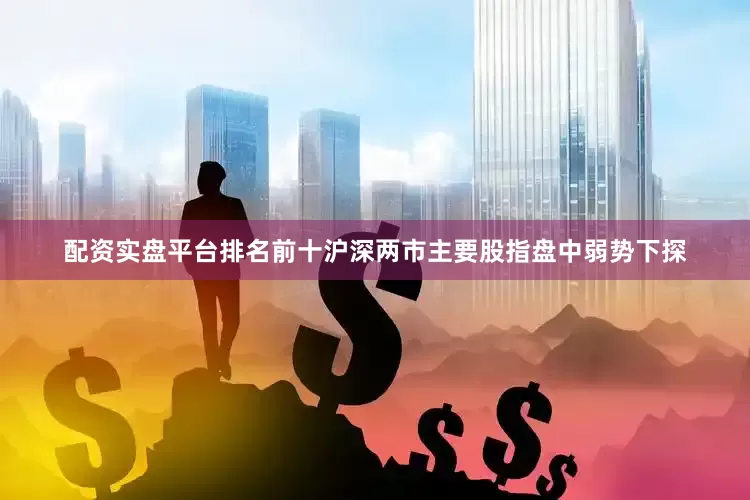 配资实盘平台排名前十沪深两市主要股指盘中弱势下探
