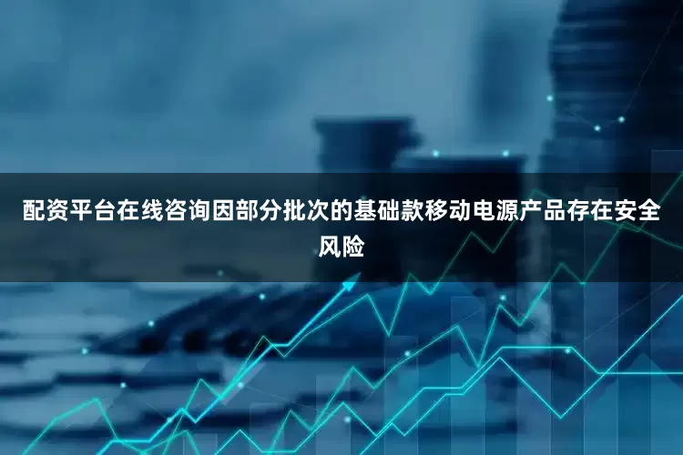 配资平台在线咨询因部分批次的基础款移动电源产品存在安全风险