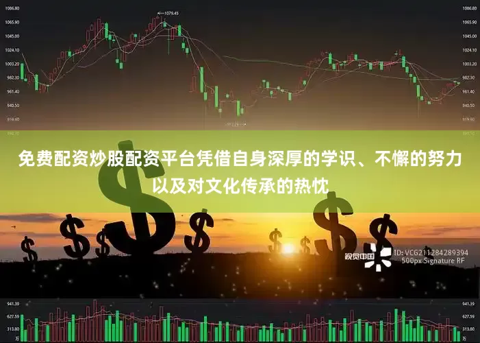 免费配资炒股配资平台凭借自身深厚的学识、不懈的努力以及对文化传承的热忱