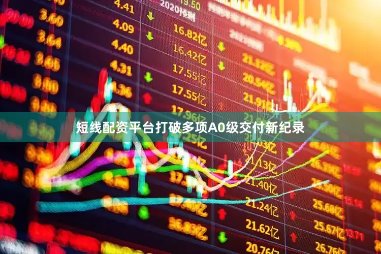 短线配资平台打破多项A0级交付新纪录