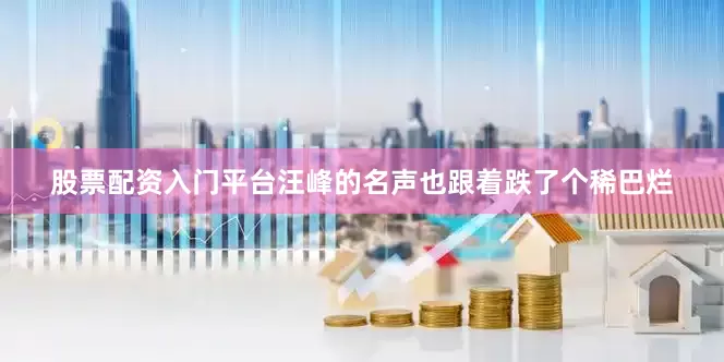 股票配资入门平台汪峰的名声也跟着跌了个稀巴烂