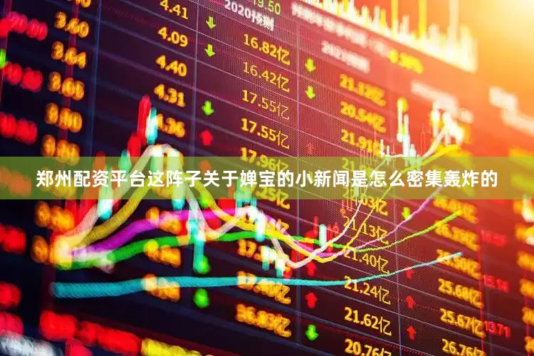郑州配资平台这阵子关于婵宝的小新闻是怎么密集轰炸的