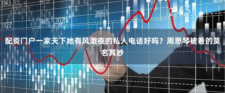 配资门户一家天下她有风澈夜的私人电话好吗？周思琴被看的莫名其妙