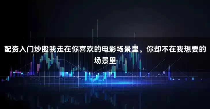 配资入门炒股我走在你喜欢的电影场景里。你却不在我想要的场景里