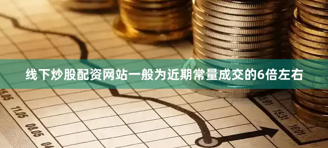 线下炒股配资网站一般为近期常量成交的6倍左右