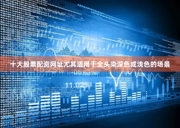 十大股票配资网址尤其适用于全头染深色或浅色的场景