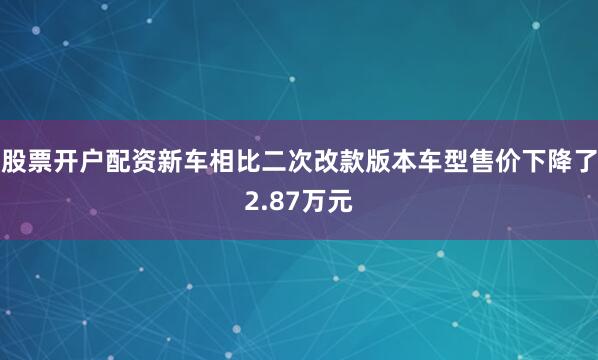 股票开户配资新车相比二次改款版本车型售价下降了2.87万元
