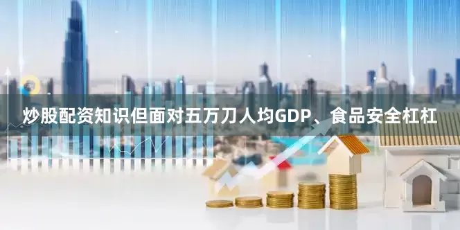 炒股配资知识但面对五万刀人均GDP、食品安全杠杠