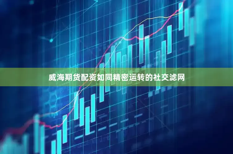 威海期货配资如同精密运转的社交滤网