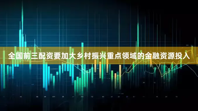 全国前三配资要加大乡村振兴重点领域的金融资源投入