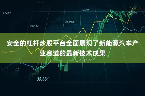 安全的杠杆炒股平台全面展现了新能源汽车产业赛道的最新技术成果