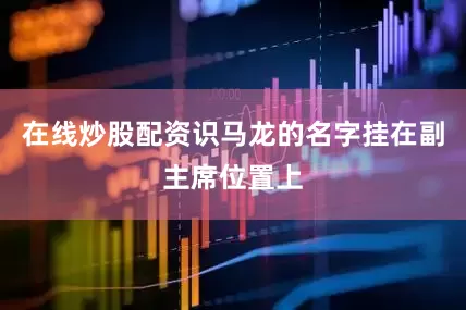 在线炒股配资识马龙的名字挂在副主席位置上