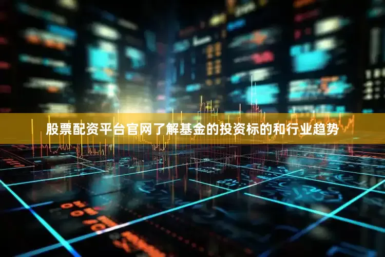 股票配资平台官网了解基金的投资标的和行业趋势