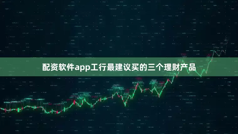 配资软件app工行最建议买的三个理财产品