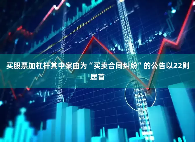 买股票加杠杆其中案由为“买卖合同纠纷”的公告以22则居首