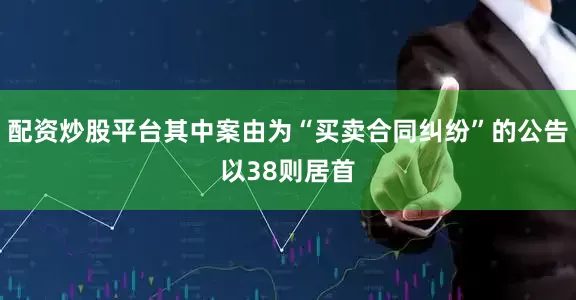 配资炒股平台其中案由为“买卖合同纠纷”的公告以38则居首