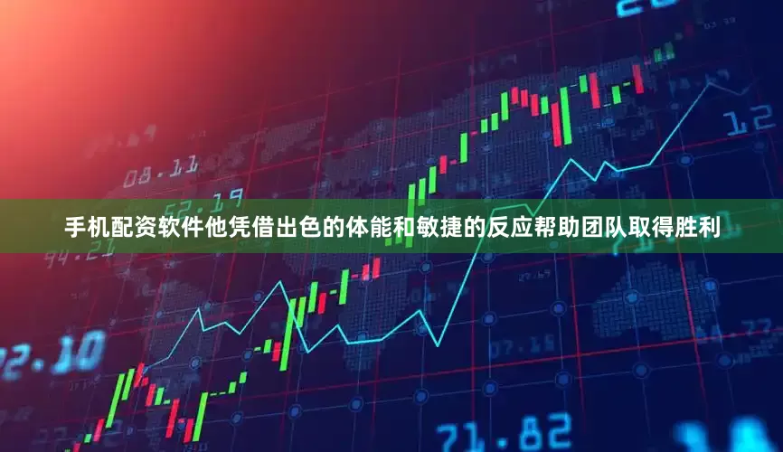 手机配资软件他凭借出色的体能和敏捷的反应帮助团队取得胜利