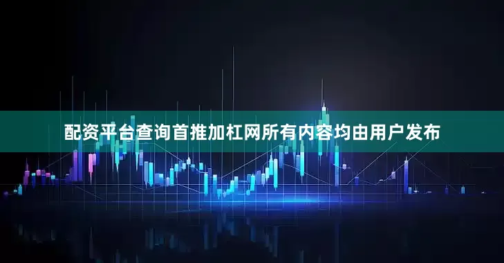 配资平台查询首推加杠网所有内容均由用户发布