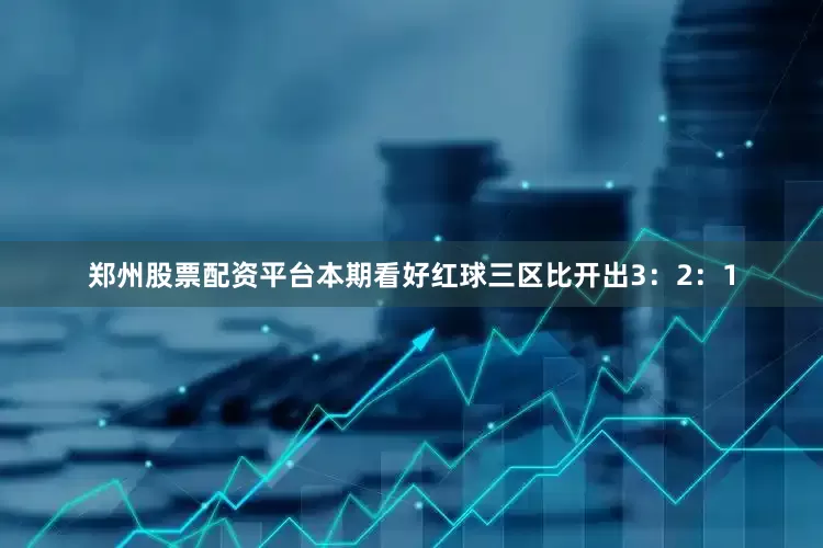 郑州股票配资平台本期看好红球三区比开出3：2：1