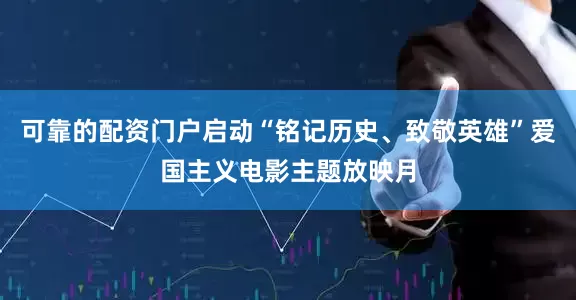 可靠的配资门户启动“铭记历史、致敬英雄”爱国主义电影主题放映月