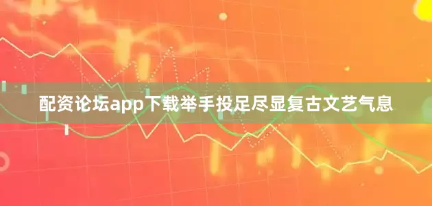 配资论坛app下载举手投足尽显复古文艺气息