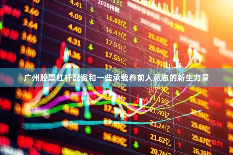 广州股票杠杆配资和一些承载着前人意志的新生力量