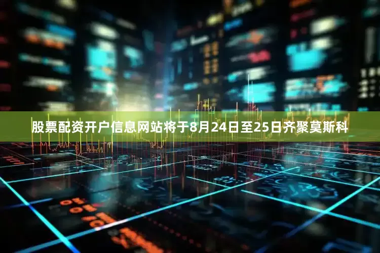 股票配资开户信息网站将于8月24日至25日齐聚莫斯科