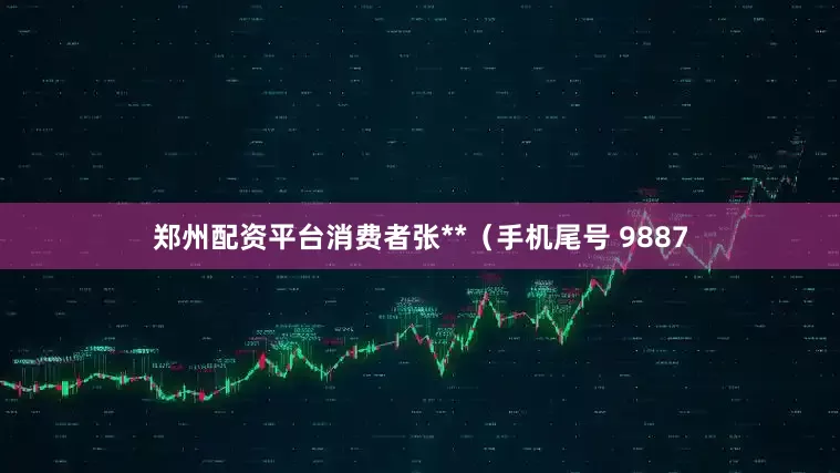 郑州配资平台消费者张**（手机尾号 9887