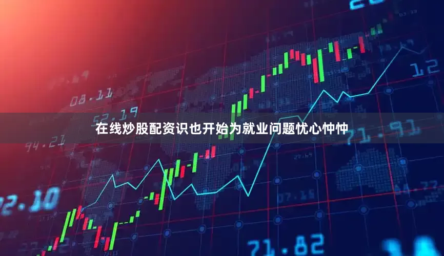 在线炒股配资识也开始为就业问题忧心忡忡
