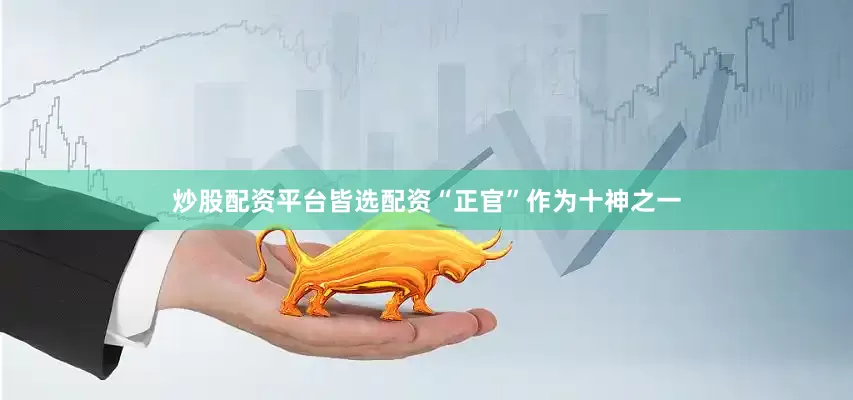 炒股配资平台皆选配资“正官”作为十神之一