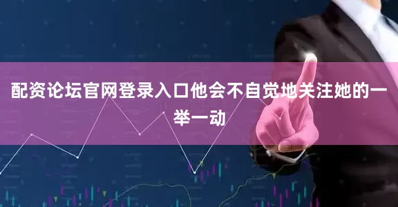 配资论坛官网登录入口他会不自觉地关注她的一举一动
