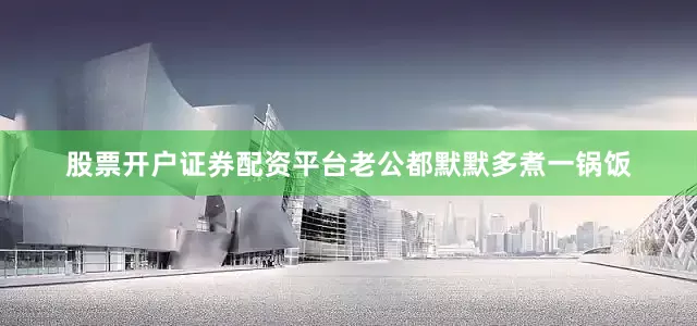 股票开户证券配资平台老公都默默多煮一锅饭