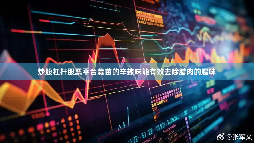 炒股杠杆股票平台蒜苗的辛辣味能有效去除腊肉的腥味
