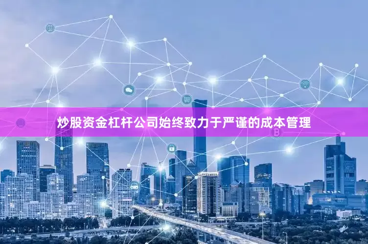 炒股资金杠杆公司始终致力于严谨的成本管理