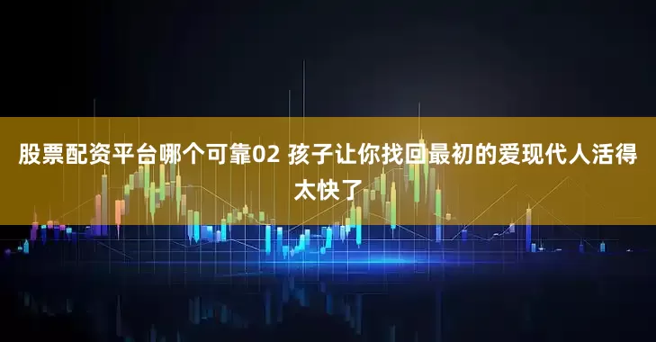 股票配资平台哪个可靠02 孩子让你找回最初的爱现代人活得太快了