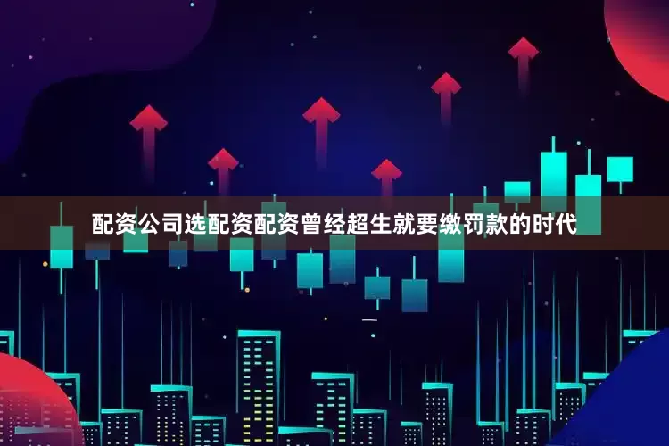 配资公司选配资配资曾经超生就要缴罚款的时代
