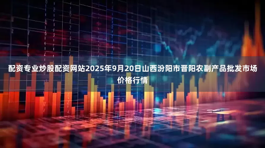 配资专业炒股配资网站2025年9月20日山西汾阳市晋阳农副产品批发市场价格行情