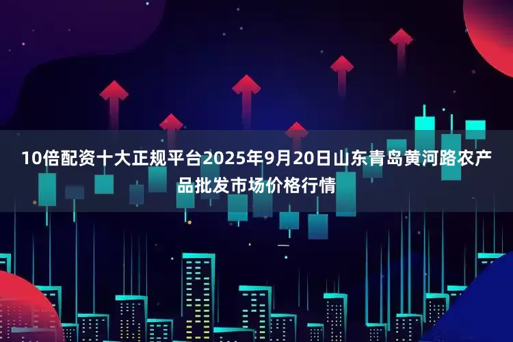 10倍配资十大正规平台2025年9月20日山东青岛黄河路农产品批发市场价格行情